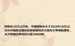 财联社10月14日电，华储网发布关于2024年10月16日中央储备冻猪肉轮换收储竞价交易有关事项的通知，本次收储挂牌竞价交易19600吨。