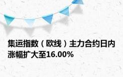 集运指数（欧线）主力合约日内涨幅扩大至16.00%