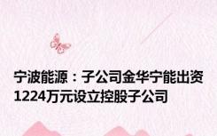 宁波能源：子公司金华宁能出资1224万元设立控股子公司