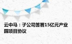 云中马：子公司签署15亿元产业园项目协议