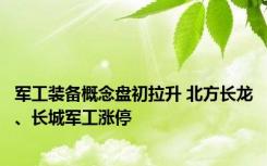 军工装备概念盘初拉升 北方长龙、长城军工涨停