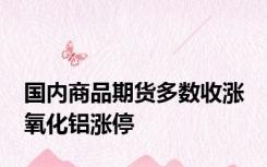 国内商品期货多数收涨 氧化铝涨停