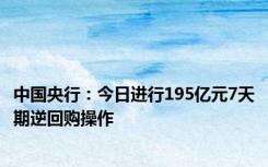 中国央行：今日进行195亿元7天期逆回购操作
