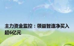 主力资金监控：领益智造净买入超6亿元