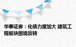 华泰证券：化债力度加大 建筑工程板块困境反转