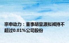 宗申动力：董事胡显源拟减持不超过0.01%公司股份