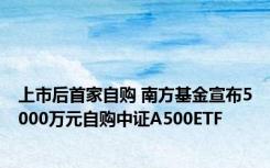 上市后首家自购 南方基金宣布5000万元自购中证A500ETF