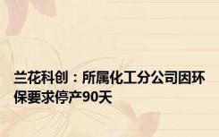 兰花科创：所属化工分公司因环保要求停产90天
