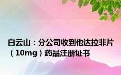 白云山：分公司收到他达拉非片（10mg）药品注册证书