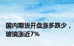 国内期货开盘涨多跌少，玻璃涨近7%