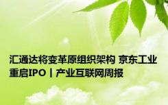 汇通达将变革原组织架构 京东工业重启IPO丨产业互联网周报