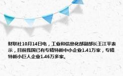财联社10月14日电，工业和信息化部副部长王江平表示，目前我国已有专精特新中小企业1.41万家，专精特新小巨人企业1.46万多家。