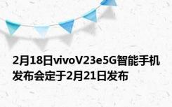 2月18日vivoV23e5G智能手机发布会定于2月21日发布