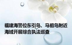 福建海警位东引岛、马祖岛附近海域开展综合执法巡查