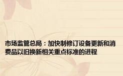 市场监管总局：加快制修订设备更新和消费品以旧换新相关重点标准的进程