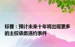 标普：预计未来十年将出现更多的主权债务违约事件