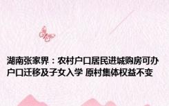 湖南张家界：农村户口居民进城购房可办户口迁移及子女入学 原村集体权益不变