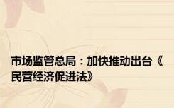 市场监管总局：加快推动出台《民营经济促进法》