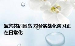 军警共同围岛 对台实战化演习正在日常化