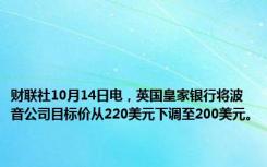 财联社10月14日电，英国皇家银行将波音公司目标价从220美元下调至200美元。