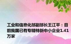 工业和信息化部副部长王江平：目前我国已有专精特新中小企业1.41万家