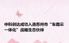 中科创达成功入选苏州市“车路云一体化”战略生态伙伴
