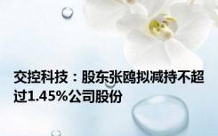 交控科技：股东张鸥拟减持不超过1.45%公司股份