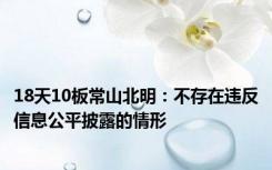 18天10板常山北明：不存在违反信息公平披露的情形