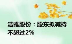洁雅股份：股东拟减持不超过2%