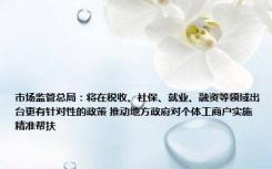 市场监管总局：将在税收、社保、就业、融资等领域出台更有针对性的政策 推动地方政府对个体工商户实施精准帮扶