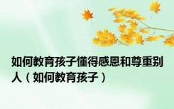 如何教育孩子懂得感恩和尊重别人（如何教育孩子）