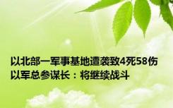 以北部一军事基地遭袭致4死58伤 以军总参谋长：将继续战斗