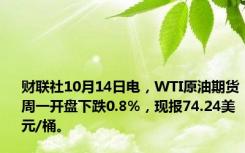 财联社10月14日电，WTI原油期货周一开盘下跌0.8%，现报74.24美元/桶。