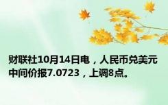 财联社10月14日电，人民币兑美元中间价报7.0723，上调8点。