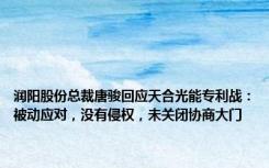 润阳股份总裁唐骏回应天合光能专利战：被动应对，没有侵权，未关闭协商大门