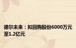 德尔未来：拟回购股份6000万元至1.2亿元