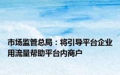 市场监管总局：将引导平台企业用流量帮助平台内商户