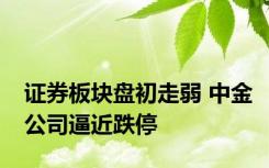 证券板块盘初走弱 中金公司逼近跌停