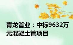 青龙管业：中标9632万元混凝土管项目