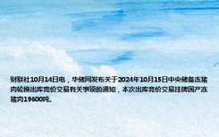 财联社10月14日电，华储网发布关于2024年10月15日中央储备冻猪肉轮换出库竞价交易有关事项的通知，本次出库竞价交易挂牌国产冻猪肉19600吨。