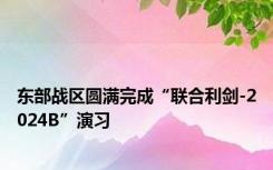 东部战区圆满完成“联合利剑-2024B”演习
