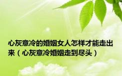 心灰意冷的婚姻女人怎样才能走出来（心灰意冷婚姻走到尽头）