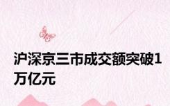 沪深京三市成交额突破1万亿元