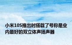 小米10S推出时搭载了号称是业内最好的双立体声扬声器