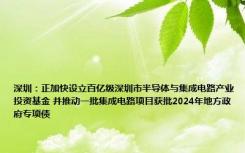 深圳：正加快设立百亿级深圳市半导体与集成电路产业投资基金 并推动一批集成电路项目获批2024年地方政府专项债