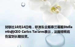 财联社10月14日电，欧洲车企斯泰兰蒂斯Stellantis的CEO Carlos Tavares表示，法国增税将伤害到长期投资。