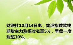 财联社10月14日电，集运指数欧线期货主力涨幅收窄至5%，早盘一度涨超10%。