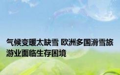 气候变暖太缺雪 欧洲多国滑雪旅游业面临生存困境