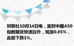 财联社10月14日电，富时中国A50指数期货快速拉升，现涨0.85%，此前下跌1%。