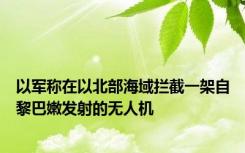 以军称在以北部海域拦截一架自黎巴嫩发射的无人机